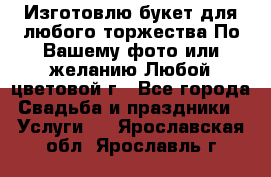 Изготовлю букет для любого торжества.По Вашему фото или желанию.Любой цветовой г - Все города Свадьба и праздники » Услуги   . Ярославская обл.,Ярославль г.